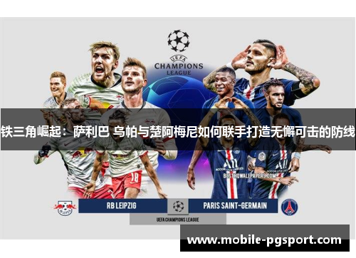铁三角崛起:萨利巴 乌帕与楚阿梅尼如何联手打造无懈可击的防线 铁三角崛起:萨利巴 乌帕与楚阿梅尼如何联手打造无懈可击的防线