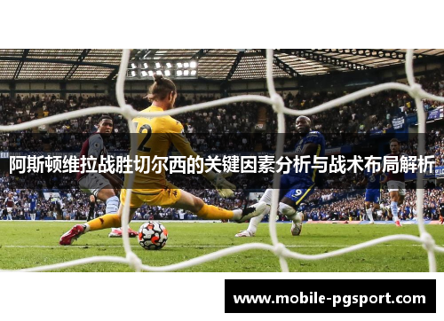 阿斯顿维拉战胜切尔西的关键因素分析与战术布局解析 阿斯顿维拉战胜切尔西的关键因素分析与战术布局解析