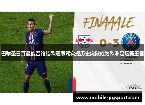巴黎圣日耳曼能否终结欧冠魔咒实现历史突破成为欧洲足坛新王者